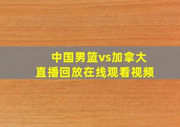 中国男篮vs加拿大直播回放在线观看视频