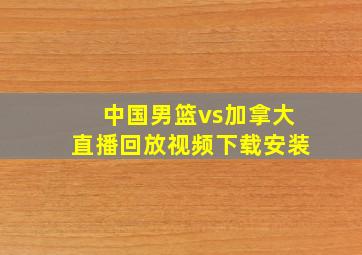 中国男篮vs加拿大直播回放视频下载安装