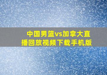 中国男篮vs加拿大直播回放视频下载手机版