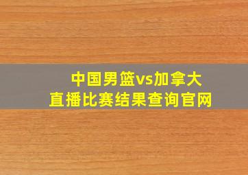 中国男篮vs加拿大直播比赛结果查询官网