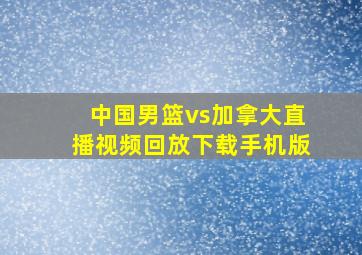 中国男篮vs加拿大直播视频回放下载手机版