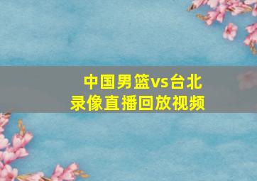 中国男篮vs台北录像直播回放视频