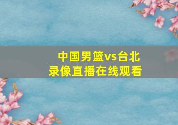 中国男篮vs台北录像直播在线观看