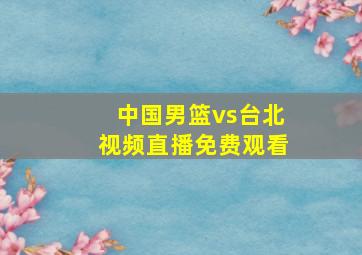 中国男篮vs台北视频直播免费观看