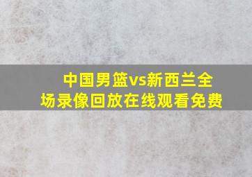 中国男篮vs新西兰全场录像回放在线观看免费