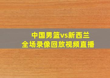 中国男篮vs新西兰全场录像回放视频直播