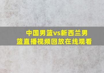 中国男篮vs新西兰男篮直播视频回放在线观看