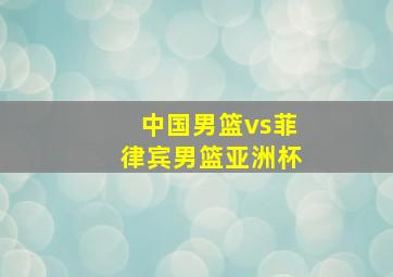 中国男篮vs菲律宾男篮亚洲杯