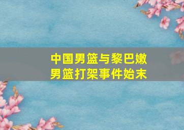 中国男篮与黎巴嫩男篮打架事件始末