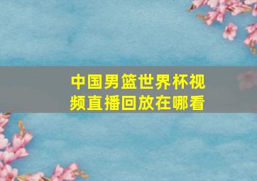 中国男篮世界杯视频直播回放在哪看