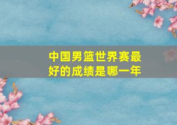 中国男篮世界赛最好的成绩是哪一年