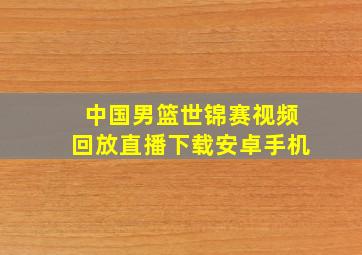 中国男篮世锦赛视频回放直播下载安卓手机