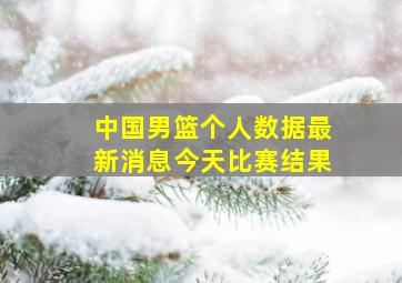 中国男篮个人数据最新消息今天比赛结果