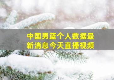 中国男篮个人数据最新消息今天直播视频