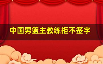 中国男篮主教练拒不签字