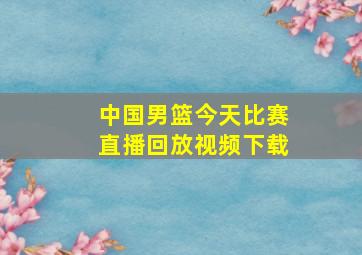 中国男篮今天比赛直播回放视频下载