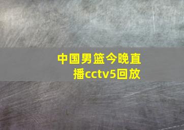 中国男篮今晚直播cctv5回放