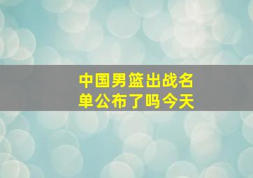 中国男篮出战名单公布了吗今天