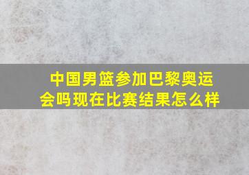 中国男篮参加巴黎奥运会吗现在比赛结果怎么样