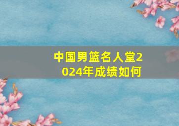 中国男篮名人堂2024年成绩如何