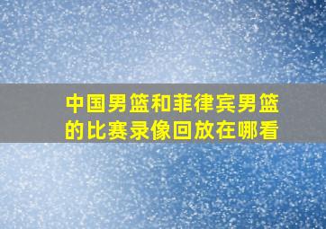 中国男篮和菲律宾男篮的比赛录像回放在哪看