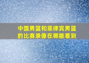 中国男篮和菲律宾男篮的比赛录像在哪能看到