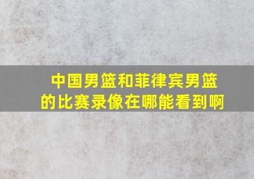 中国男篮和菲律宾男篮的比赛录像在哪能看到啊