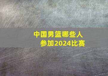 中国男篮哪些人参加2024比赛