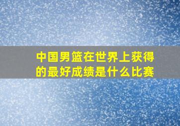 中国男篮在世界上获得的最好成绩是什么比赛