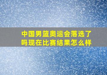 中国男篮奥运会落选了吗现在比赛结果怎么样