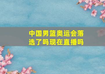 中国男篮奥运会落选了吗现在直播吗