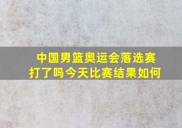 中国男篮奥运会落选赛打了吗今天比赛结果如何