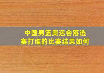 中国男篮奥运会落选赛打谁的比赛结果如何