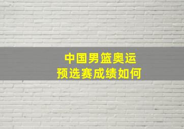 中国男篮奥运预选赛成绩如何