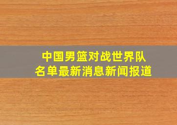 中国男篮对战世界队名单最新消息新闻报道