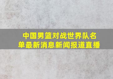 中国男篮对战世界队名单最新消息新闻报道直播