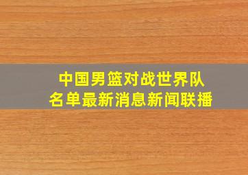 中国男篮对战世界队名单最新消息新闻联播