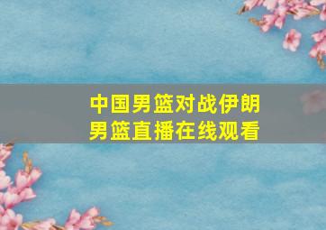 中国男篮对战伊朗男篮直播在线观看