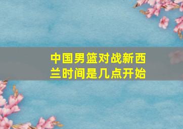 中国男篮对战新西兰时间是几点开始