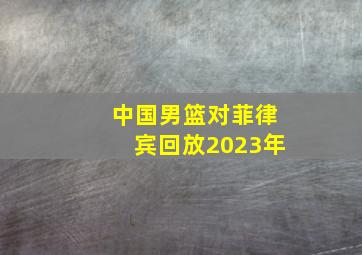 中国男篮对菲律宾回放2023年