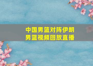 中国男篮对阵伊朗男篮视频回放直播