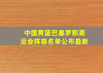 中国男篮巴塞罗那奥运会阵容名单公布最新