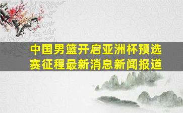 中国男篮开启亚洲杯预选赛征程最新消息新闻报道