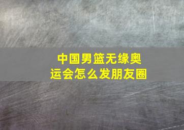 中国男篮无缘奥运会怎么发朋友圈