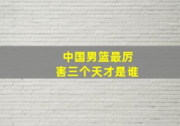 中国男篮最厉害三个天才是谁