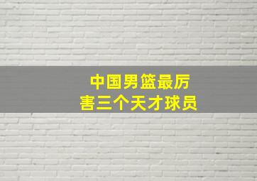 中国男篮最厉害三个天才球员