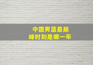 中国男篮最巅峰时刻是哪一年