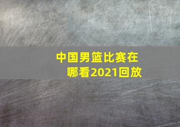 中国男篮比赛在哪看2021回放