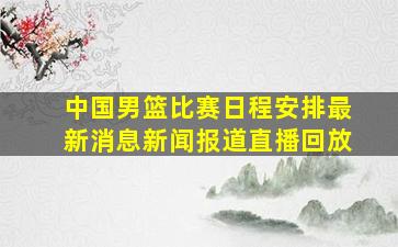 中国男篮比赛日程安排最新消息新闻报道直播回放