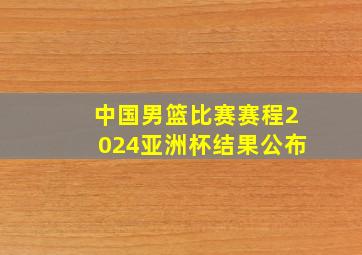 中国男篮比赛赛程2024亚洲杯结果公布